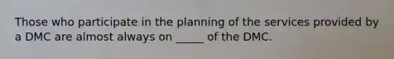 Those who participate in the planning of the services provided by a DMC are almost always on _____ of the DMC.