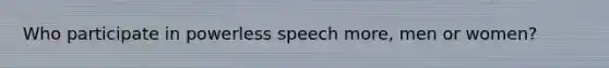 Who participate in powerless speech more, men or women?