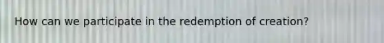 How can we participate in the redemption of creation?