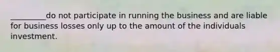 _________do not participate in running the business and are liable for business losses only up to the amount of the individuals investment.