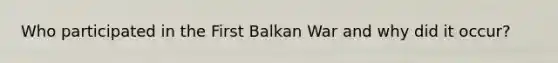 Who participated in the First Balkan War and why did it occur?