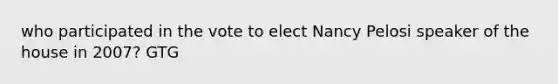 who participated in the vote to elect Nancy Pelosi speaker of the house in 2007? GTG