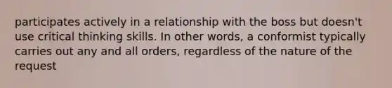 participates actively in a relationship with the boss but doesn't use critical thinking skills. In other words, a conformist typically carries out any and all orders, regardless of the nature of the request