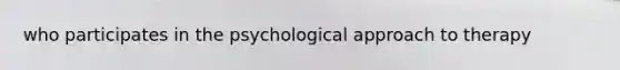 who participates in the psychological approach to therapy