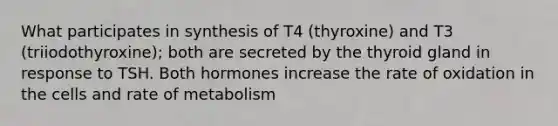 What participates in synthesis of T4 (thyroxine) and T3 (triiodothyroxine); both are secreted by the thyroid gland in response to TSH. Both hormones increase the rate of oxidation in the cells and rate of metabolism