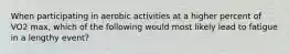 When participating in aerobic activities at a higher percent of VO2 max, which of the following would most likely lead to fatigue in a lengthy event?