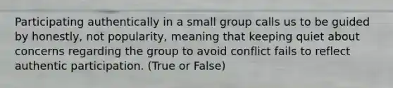 Participating authentically in a small group calls us to be guided by honestly, not popularity, meaning that keeping quiet about concerns regarding the group to avoid conflict fails to reflect authentic participation. (True or False)