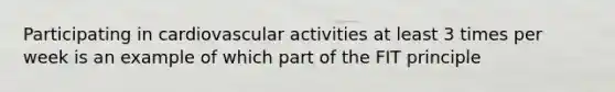 Participating in cardiovascular activities at least 3 times per week is an example of which part of the FIT principle