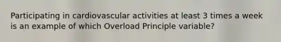 Participating in cardiovascular activities at least 3 times a week is an example of which Overload Principle variable?