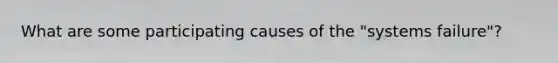 What are some participating causes of the "systems failure"?