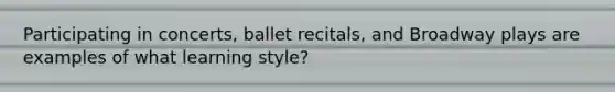 Participating in concerts, ballet recitals, and Broadway plays are examples of what learning style?