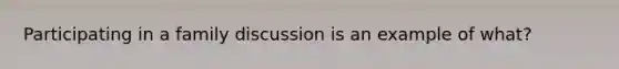 Participating in a family discussion is an example of what?