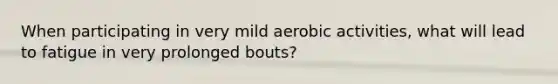 When participating in very mild aerobic activities, what will lead to fatigue in very prolonged bouts?