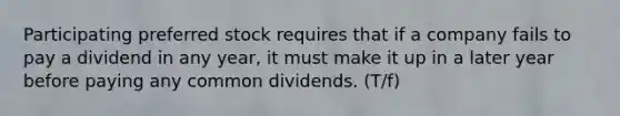 Participating preferred stock requires that if a company fails to pay a dividend in any year, it must make it up in a later year before paying any common dividends. (T/f)