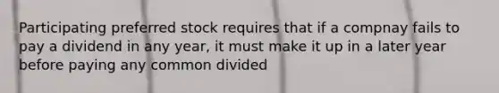 Participating preferred stock requires that if a compnay fails to pay a dividend in any year, it must make it up in a later year before paying any common divided