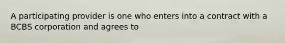 A participating provider is one who enters into a contract with a BCBS corporation and agrees to