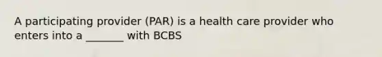 A participating provider (PAR) is a health care provider who enters into a _______ with BCBS