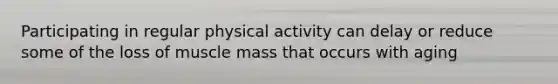 Participating in regular physical activity can delay or reduce some of the loss of muscle mass that occurs with aging