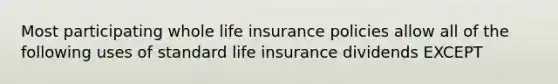 Most participating whole life insurance policies allow all of the following uses of standard life insurance dividends EXCEPT