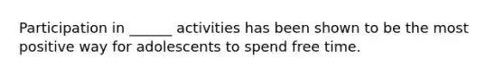 Participation in ______ activities has been shown to be the most positive way for adolescents to spend free time.