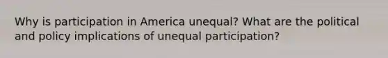 Why is participation in America unequal? What are the political and policy implications of unequal participation?