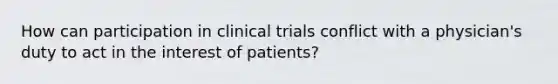 How can participation in clinical trials conflict with a physician's duty to act in the interest of patients?