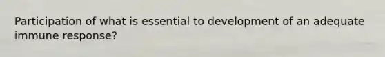 Participation of what is essential to development of an adequate immune response?