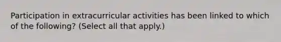 Participation in extracurricular activities has been linked to which of the following? (Select all that apply.)