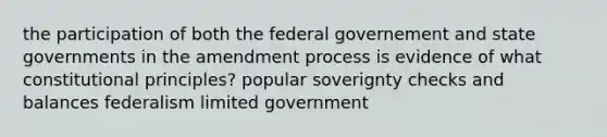 the participation of both the federal governement and state governments in the amendment process is evidence of what constitutional principles? popular soverignty checks and balances federalism limited government