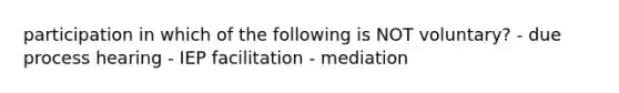 participation in which of the following is NOT voluntary? - due process hearing - IEP facilitation - mediation