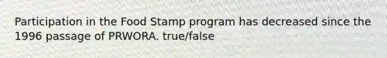 Participation in the Food Stamp program has decreased since the 1996 passage of PRWORA. true/false