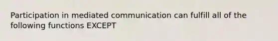 Participation in mediated communication can fulfill all of the following functions EXCEPT