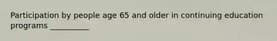 Participation by people age 65 and older in continuing education programs __________