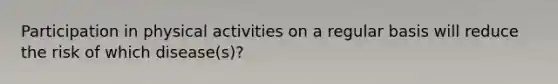 Participation in physical activities on a regular basis will reduce the risk of which disease(s)?