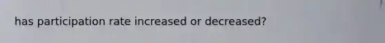 has participation rate increased or decreased?