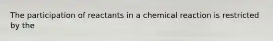 The participation of reactants in a chemical reaction is restricted by the