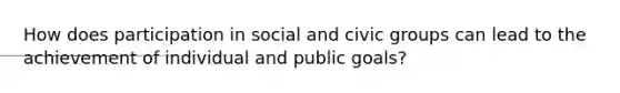 How does participation in social and civic groups can lead to the achievement of individual and public goals?