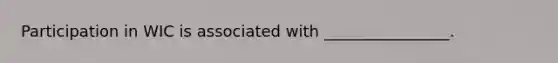 Participation in WIC is associated with ________________.