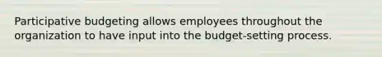 Participative budgeting allows employees throughout the organization to have input into the budget-setting process.