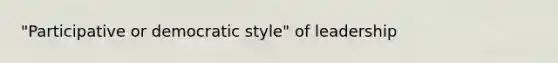 "Participative or democratic style" of leadership