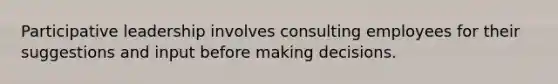 Participative leadership involves consulting employees for their suggestions and input before making decisions.