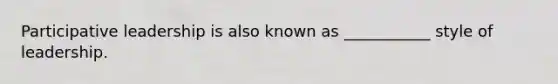 Participative leadership is also known as ___________ style of leadership.