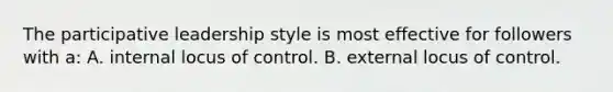 The participative leadership style is most effective for followers with a: A. internal locus of control. B. external locus of control.