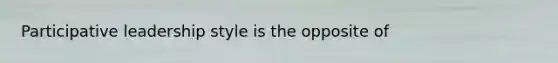 Participative leadership style is the opposite of