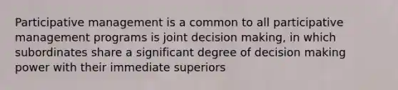 Participative management is a common to all participative management programs is joint decision making, in which subordinates share a significant degree of decision making power with their immediate superiors