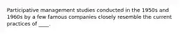 Participative management studies conducted in the 1950s and 1960s by a few famous companies closely resemble the current practices of ____.