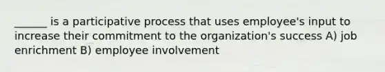 ______ is a participative process that uses employee's input to increase their commitment to the organization's success A) job enrichment B) employee involvement