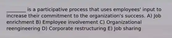 ________ is a participative process that uses employees' input to increase their commitment to the organization's success. A) Job enrichment B) Employee involvement C) Organizational reengineering D) Corporate restructuring E) Job sharing