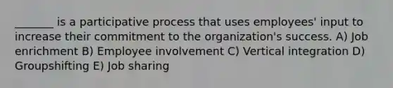 _______ is a participative process that uses employees' input to increase their commitment to the organization's success. A) Job enrichment B) Employee involvement C) Vertical integration D) Groupshifting E) Job sharing