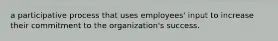 a participative process that uses employees' input to increase their commitment to the organization's success.